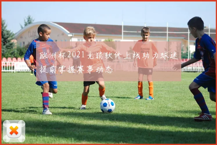 欧洲杯2021竞猜软件上线助力球迷提前掌握赛事动态