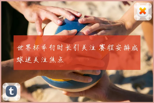 世界杯举行时长引关注 赛程安排成球迷关注焦点