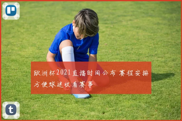 欧洲杯2021直播时间公布 赛程安排方便球迷收看赛事