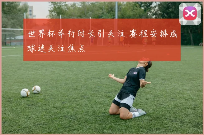 世界杯举行时长引关注 赛程安排成球迷关注焦点