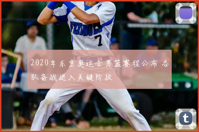 2020年东京奥运会男篮赛程公布 各队备战进入关键阶段