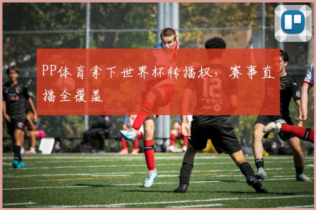 PP体育拿下世界杯转播权，赛事直播全覆盖