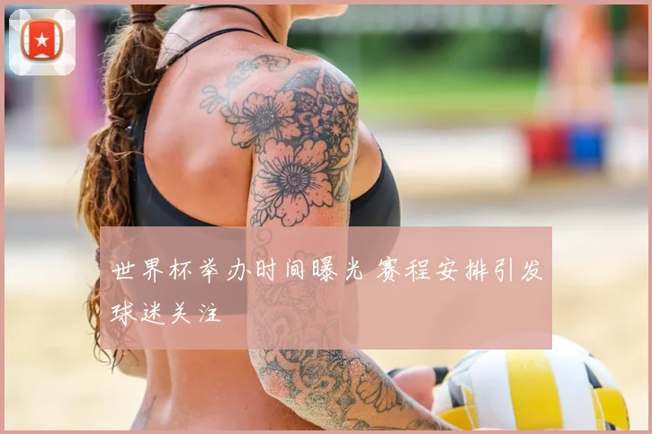 世界杯举办时间曝光 赛程安排引发球迷关注